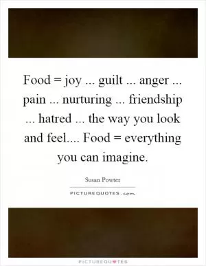 Food = joy ... guilt ... anger ... pain ... nurturing ... friendship ... hatred ... the way you look and feel.... Food = everything you can imagine Picture Quote #1
