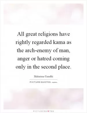 All great religions have rightly regarded kama as the arch-enemy of man, anger or hatred coming only in the second place Picture Quote #1