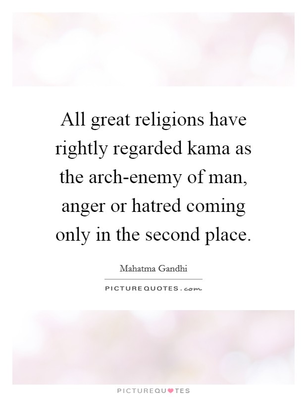 All great religions have rightly regarded kama as the arch-enemy of man, anger or hatred coming only in the second place. Picture Quote #1