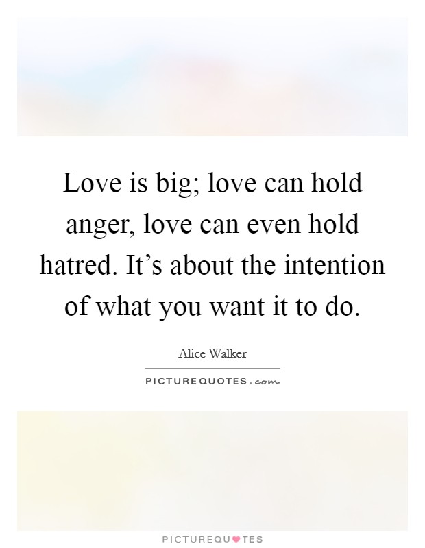 Love is big; love can hold anger, love can even hold hatred. It's about the intention of what you want it to do. Picture Quote #1