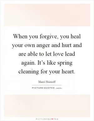 When you forgive, you heal your own anger and hurt and are able to let love lead again. It’s like spring cleaning for your heart Picture Quote #1