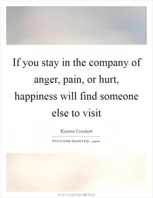 If you stay in the company of anger, pain, or hurt, happiness will find someone else to visit Picture Quote #1