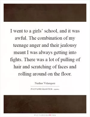 I went to a girls’ school, and it was awful. The combination of my teenage anger and their jealousy meant I was always getting into fights. There was a lot of pulling of hair and scratching of faces and rolling around on the floor Picture Quote #1