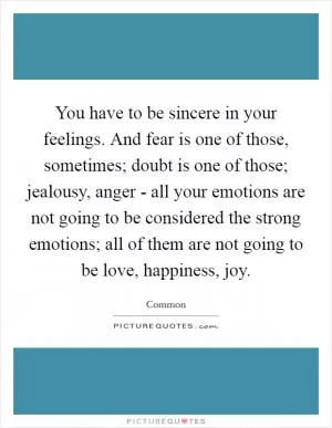 You have to be sincere in your feelings. And fear is one of those, sometimes; doubt is one of those; jealousy, anger - all your emotions are not going to be considered the strong emotions; all of them are not going to be love, happiness, joy Picture Quote #1