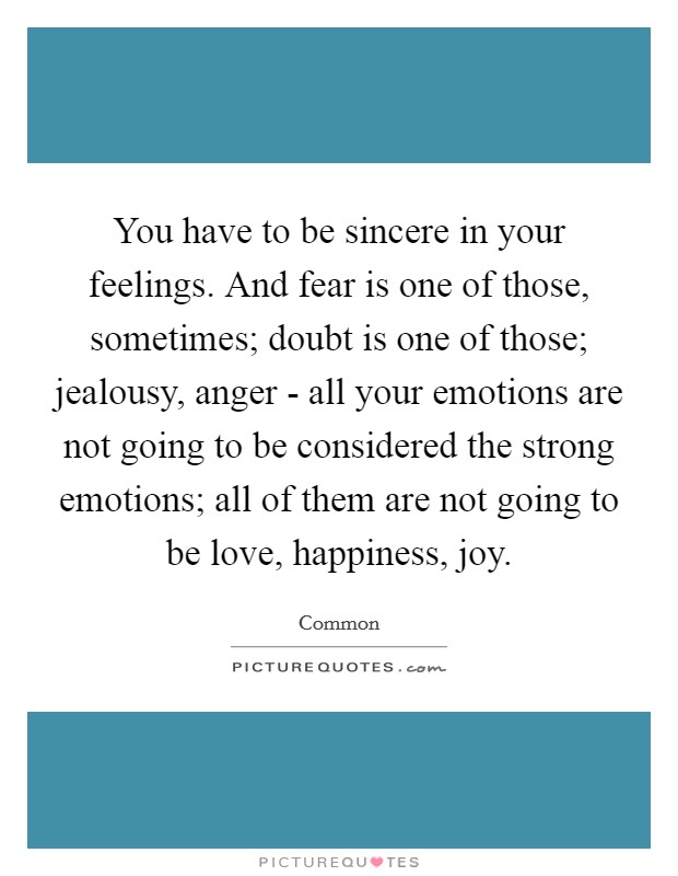 You have to be sincere in your feelings. And fear is one of those, sometimes; doubt is one of those; jealousy, anger - all your emotions are not going to be considered the strong emotions; all of them are not going to be love, happiness, joy. Picture Quote #1