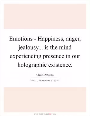 Emotions - Happiness, anger, jealousy... is the mind experiencing presence in our holographic existence Picture Quote #1