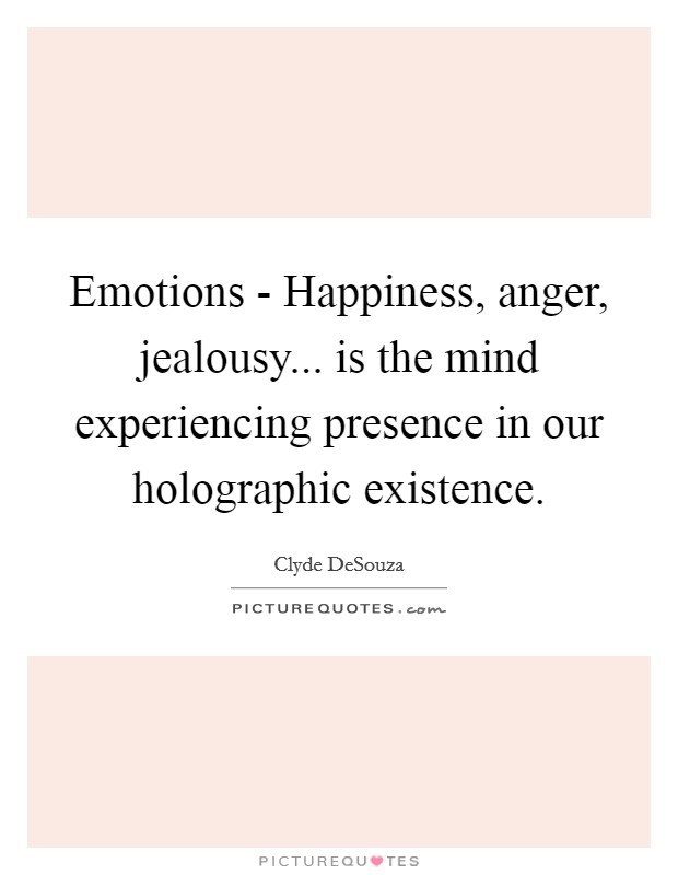 Emotions - Happiness, anger, jealousy... is the mind experiencing presence in our holographic existence. Picture Quote #1