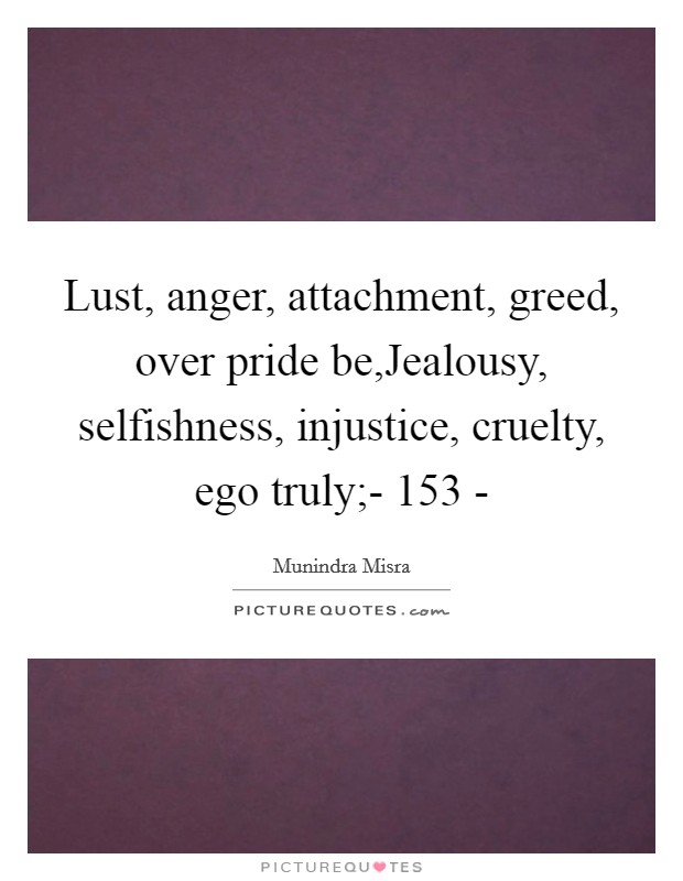 Lust, anger, attachment, greed, over pride be,Jealousy, selfishness, injustice, cruelty, ego truly;- 153 - Picture Quote #1