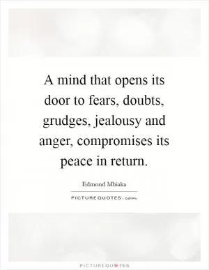 A mind that opens its door to fears, doubts, grudges, jealousy and anger, compromises its peace in return Picture Quote #1