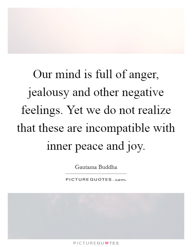 Our mind is full of anger, jealousy and other negative feelings. Yet we do not realize that these are incompatible with inner peace and joy. Picture Quote #1