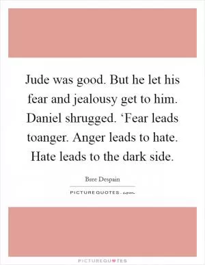 Jude was good. But he let his fear and jealousy get to him. Daniel shrugged. ‘Fear leads toanger. Anger leads to hate. Hate leads to the dark side Picture Quote #1