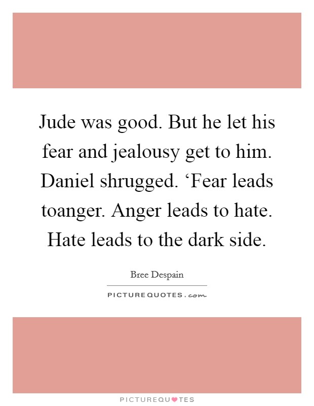 Jude was good. But he let his fear and jealousy get to him. Daniel shrugged. ‘Fear leads toanger. Anger leads to hate. Hate leads to the dark side. Picture Quote #1