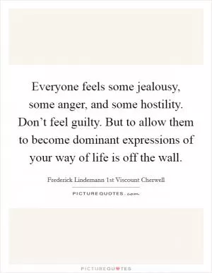 Everyone feels some jealousy, some anger, and some hostility. Don’t feel guilty. But to allow them to become dominant expressions of your way of life is off the wall Picture Quote #1