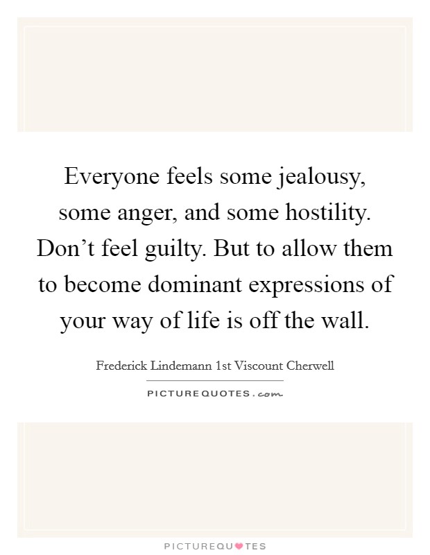 Everyone feels some jealousy, some anger, and some hostility. Don't feel guilty. But to allow them to become dominant expressions of your way of life is off the wall. Picture Quote #1