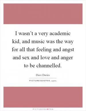 I wasn’t a very academic kid, and music was the way for all that feeling and angst and sex and love and anger to be channelled Picture Quote #1