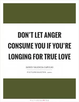 Don’t let anger consume you if you’re longing for true love Picture Quote #1