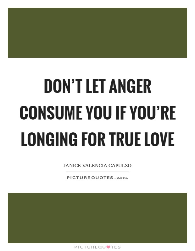 Don't let anger consume you if you're longing for true love Picture Quote #1