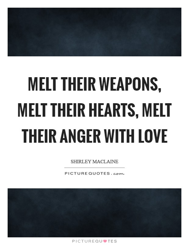 Melt their weapons, melt their hearts, melt their anger with love Picture Quote #1