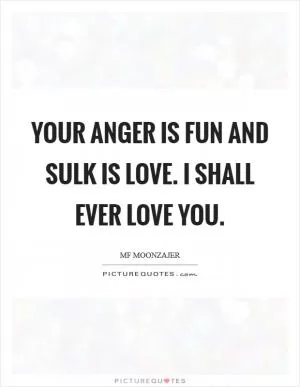 Your anger is fun and sulk is love. I shall ever love you Picture Quote #1