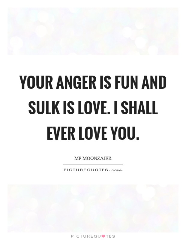 Your anger is fun and sulk is love. I shall ever love you. Picture Quote #1