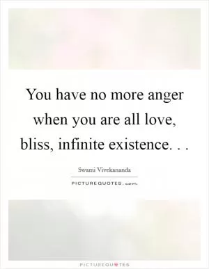 You have no more anger when you are all love, bliss, infinite existence. .  Picture Quote #1