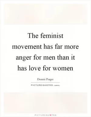 The feminist movement has far more anger for men than it has love for women Picture Quote #1