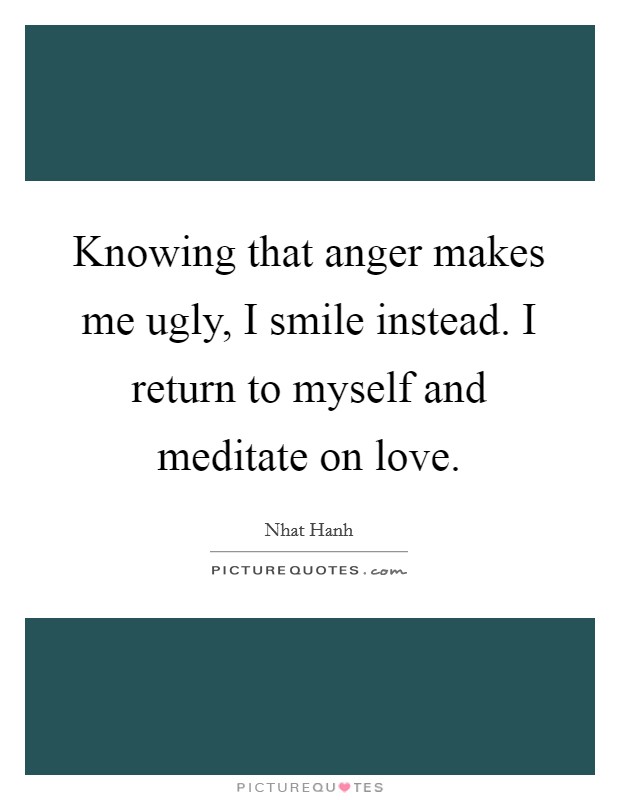 Knowing that anger makes me ugly, I smile instead. I return to myself and meditate on love. Picture Quote #1