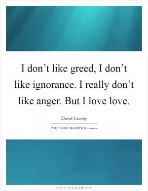 I don’t like greed, I don’t like ignorance. I really don’t like anger. But I love love Picture Quote #1