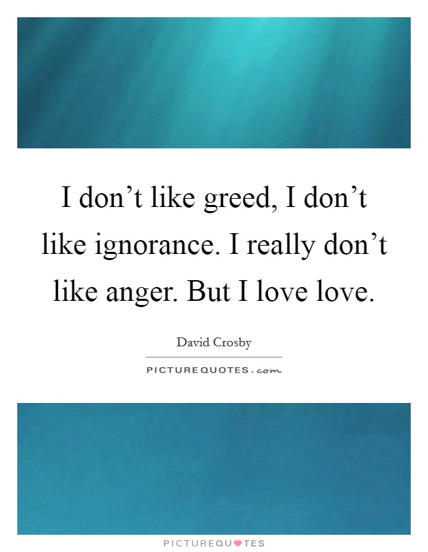 I don't like greed, I don't like ignorance. I really don't like anger. But I love love. Picture Quote #1