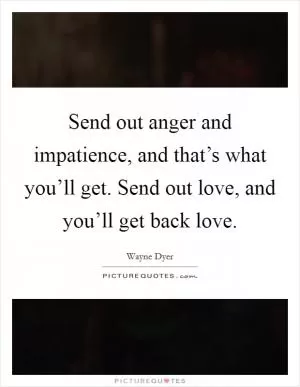 Send out anger and impatience, and that’s what you’ll get. Send out love, and you’ll get back love Picture Quote #1