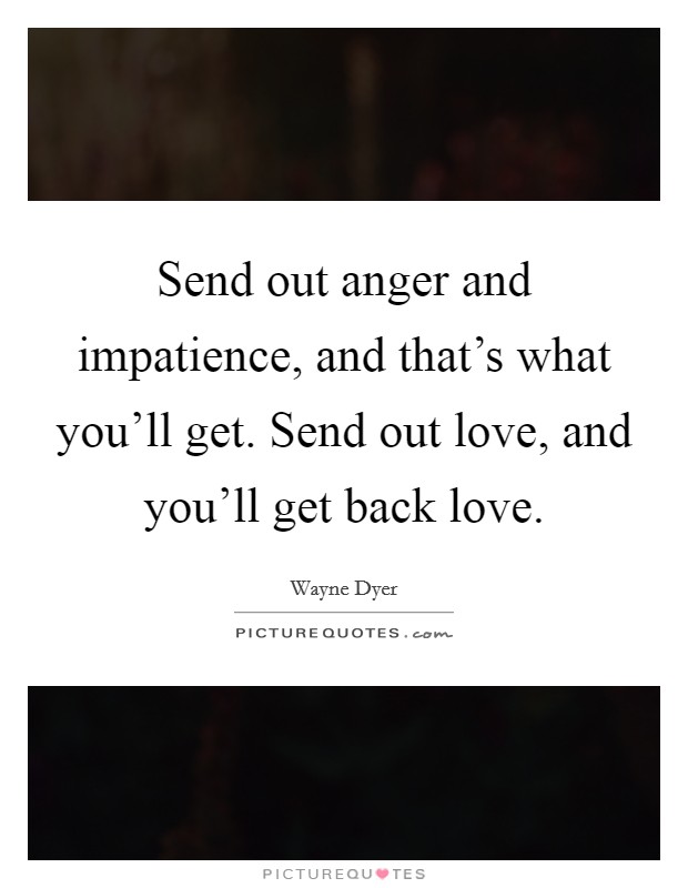 Send out anger and impatience, and that's what you'll get. Send out love, and you'll get back love. Picture Quote #1