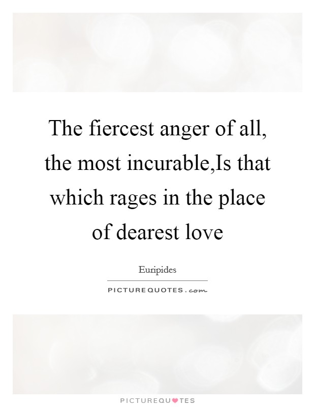 The fiercest anger of all, the most incurable,Is that which rages in the place of dearest love Picture Quote #1