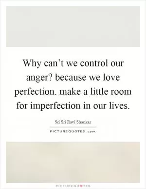 Why can’t we control our anger? because we love perfection. make a little room for imperfection in our lives Picture Quote #1
