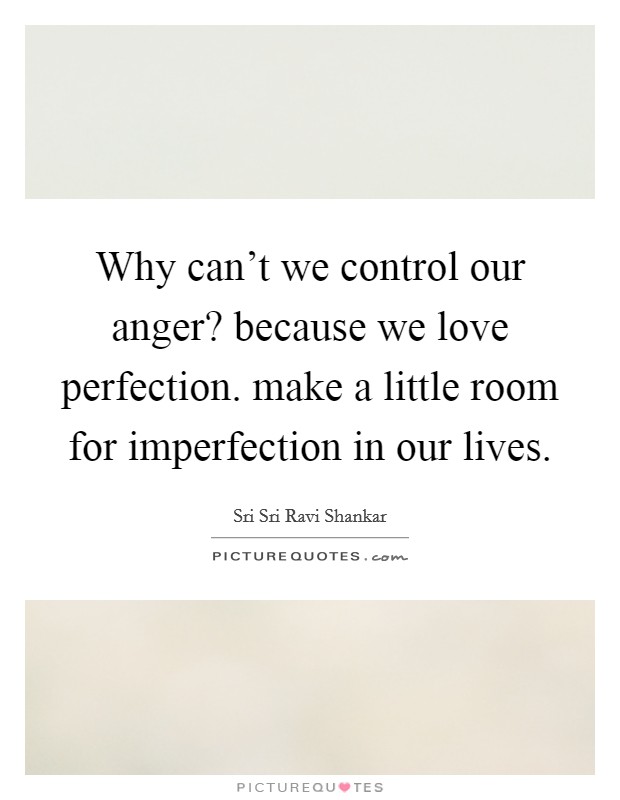Why can't we control our anger? because we love perfection. make a little room for imperfection in our lives. Picture Quote #1