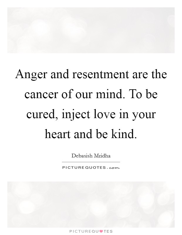 Anger and resentment are the cancer of our mind. To be cured, inject love in your heart and be kind. Picture Quote #1