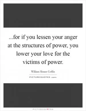 ...for if you lessen your anger at the structures of power, you lower your love for the victims of power Picture Quote #1