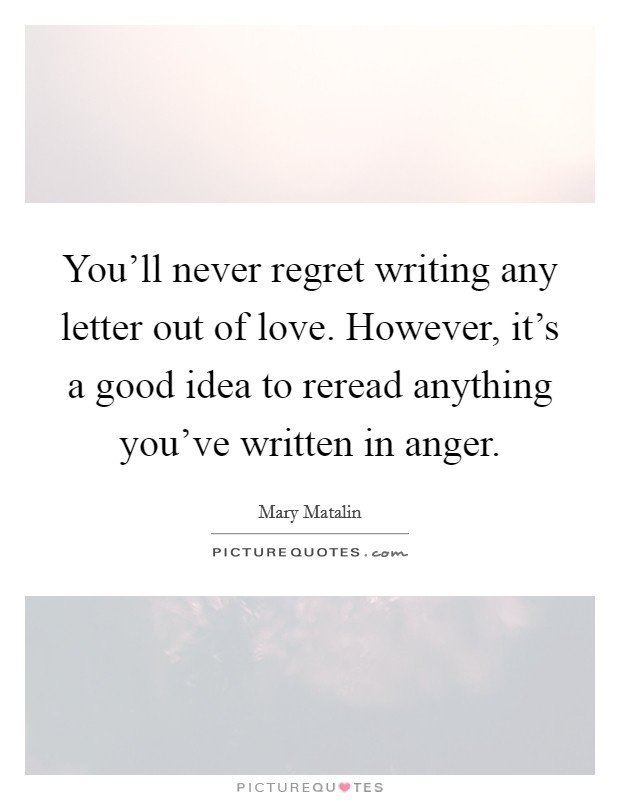 You'll never regret writing any letter out of love. However, it's a good idea to reread anything you've written in anger. Picture Quote #1