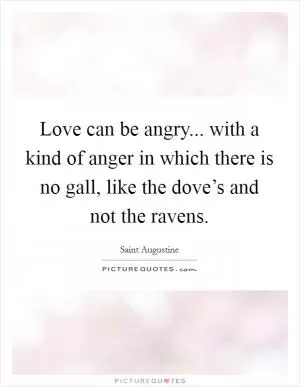 Love can be angry... with a kind of anger in which there is no gall, like the dove’s and not the ravens Picture Quote #1