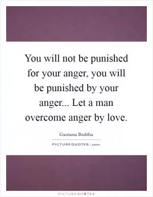 You will not be punished for your anger, you will be punished by your anger... Let a man overcome anger by love Picture Quote #1