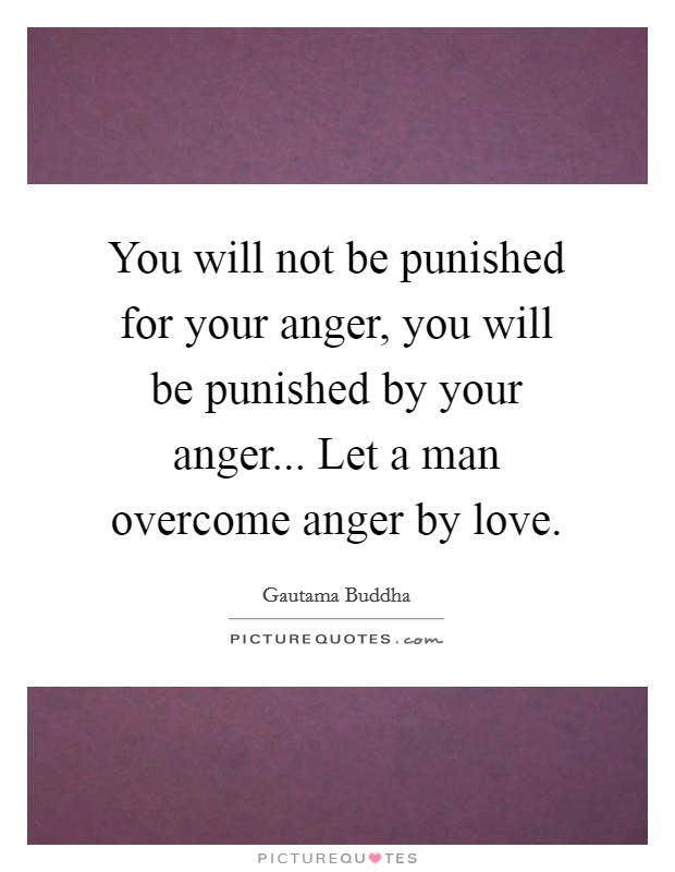 You will not be punished for your anger, you will be punished by your anger... Let a man overcome anger by love. Picture Quote #1