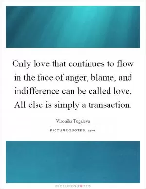 Only love that continues to flow in the face of anger, blame, and indifference can be called love. All else is simply a transaction Picture Quote #1