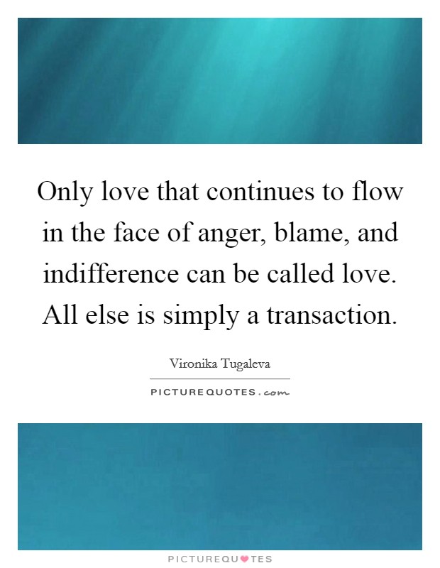 Only love that continues to flow in the face of anger, blame, and indifference can be called love. All else is simply a transaction. Picture Quote #1