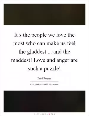 It’s the people we love the most who can make us feel the gladdest ... and the maddest! Love and anger are such a puzzle! Picture Quote #1
