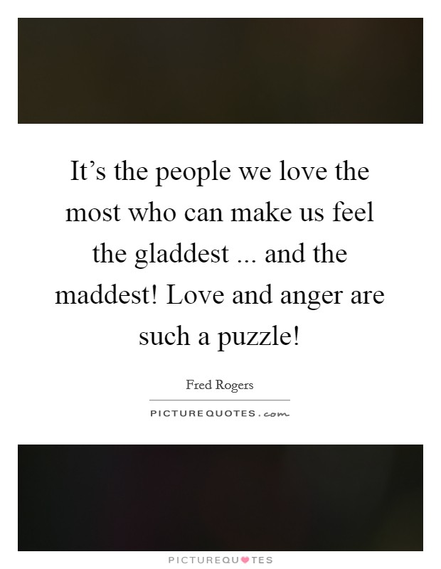 It's the people we love the most who can make us feel the gladdest ... and the maddest! Love and anger are such a puzzle! Picture Quote #1