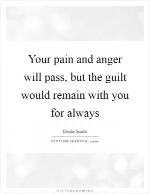 Your pain and anger will pass, but the guilt would remain with you for always Picture Quote #1