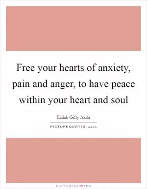 Free your hearts of anxiety, pain and anger, to have peace within your heart and soul Picture Quote #1