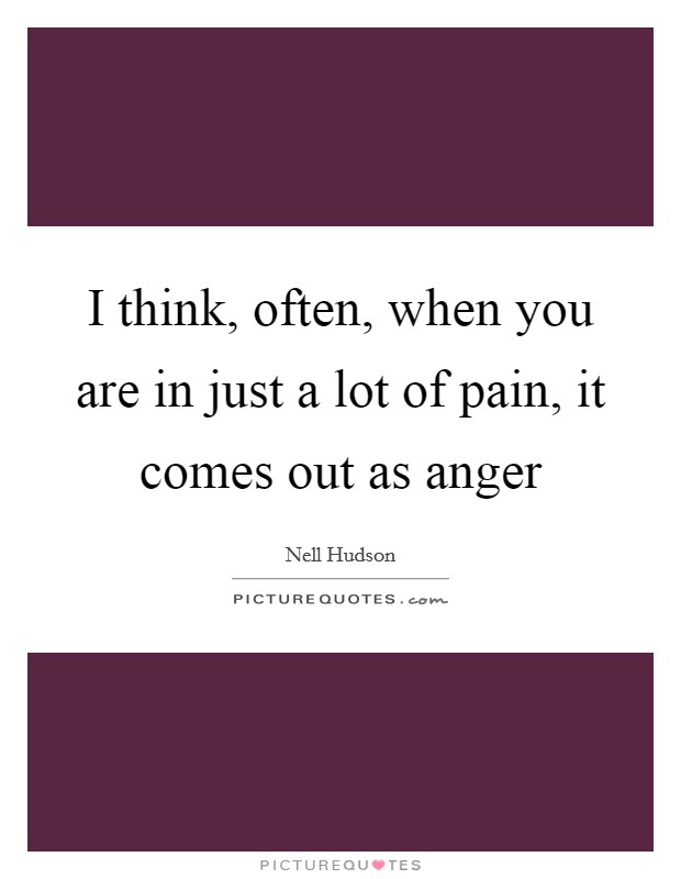 I think, often, when you are in just a lot of pain, it comes out as anger Picture Quote #1