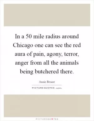 In a 50 mile radius around Chicago one can see the red aura of pain, agony, terror, anger from all the animals being butchered there Picture Quote #1