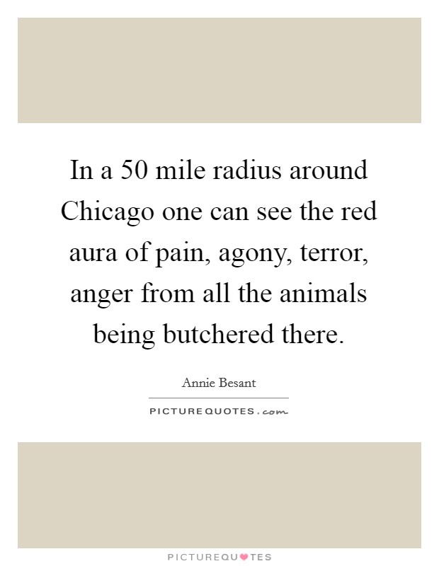 In a 50 mile radius around Chicago one can see the red aura of pain, agony, terror, anger from all the animals being butchered there. Picture Quote #1