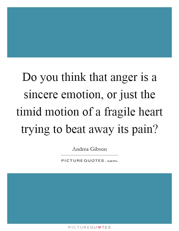 Do you think that anger is a sincere emotion, or just the timid motion of a fragile heart trying to beat away its pain? Picture Quote #1